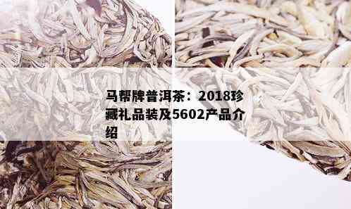 马帮牌普洱茶：2018珍藏礼品装及5602产品介绍