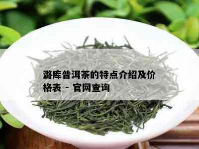 潞库普洱茶的特点介绍及价格表 - 官网查询