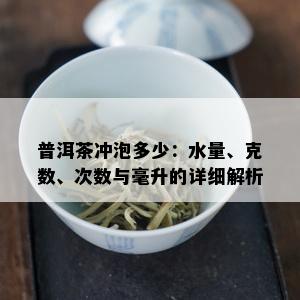 普洱茶冲泡多少：水量、克数、次数与毫升的详细解析