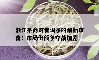 浙江茶商对普洱茶的最新攻击：市场份额争夺战加剧