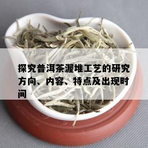 探究普洱茶渥堆工艺的研究方向、内容、特点及出现时间