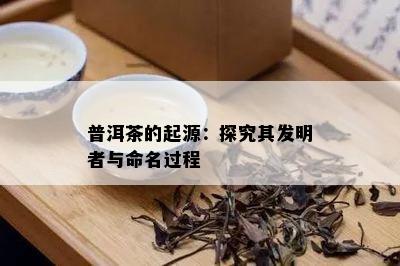 普洱茶的起源：探究其发明者与命名过程