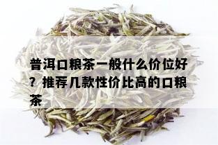 普洱口粮茶一般什么价位好？推荐几款性价比高的口粮茶