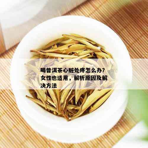 喝普洱茶心脏处疼怎么办？女性也适用，解析原因及解决方法