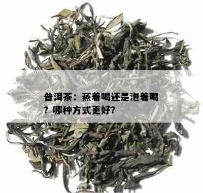 普洱茶：蒸着喝还是泡着喝？哪种方式更好？