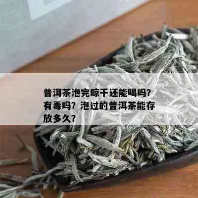 普洱茶泡完晾干还能喝吗？有吗？泡过的普洱茶能存放多久？