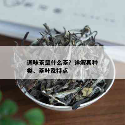 调味茶是什么茶？详解其种类、茶叶及特点