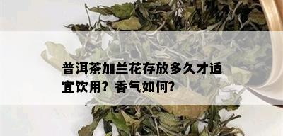 普洱茶加兰花存放多久才适宜饮用？香气如何？