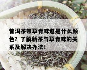 普洱茶带草青味道是什么颜色？了解新茶与草青味的关系及解决办法！