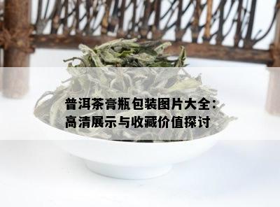 普洱茶膏瓶包装图片大全：高清展示与收藏价值探讨