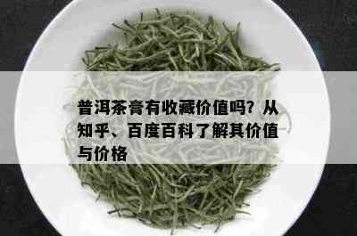 普洱茶膏有收藏价值吗？从知乎、百度百科了解其价值与价格