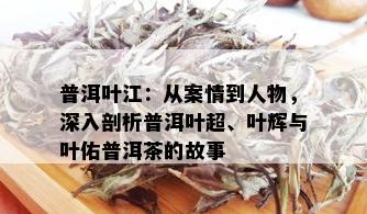 普洱叶江：从案情到人物，深入剖析普洱叶超、叶辉与叶佑普洱茶的故事