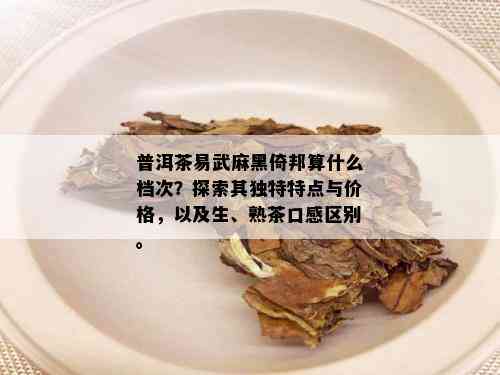 普洱茶易武麻黑倚邦算什么档次？探索其独特特点与价格，以及生、熟茶口感区别。