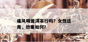 痛风喝普洱茶行吗？女性适用，效果如何？