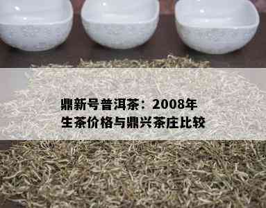 鼎新号普洱茶：2008年生茶价格与鼎兴茶庄比较