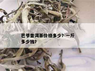 巴爷普洱茶价格多少？一斤多少钱？