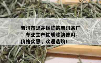 普洱市思茅区陈韵普洱茶厂：专业生产优质陈韵普洱，价格实惠，欢迎选购！