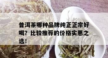 普洱茶哪种品牌纯正正宗好喝？比较推荐的价格实惠之选！