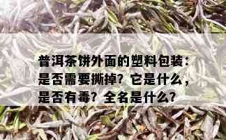 普洱茶饼外面的塑料包装：是否需要撕掉？它是什么，是否有？全名是什么？