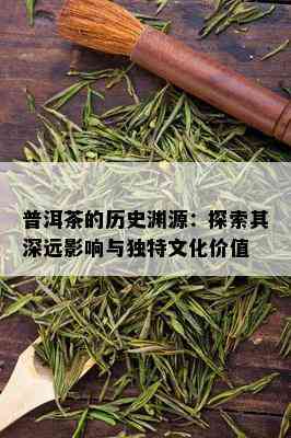 普洱茶的历史渊源：探索其深远影响与独特文化价值