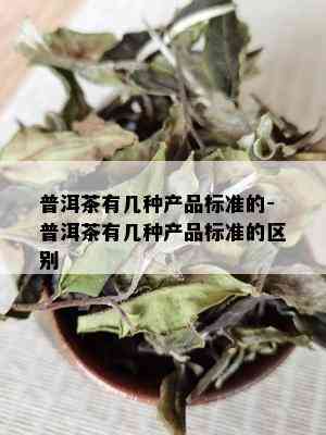 普洱茶有几种产品标准的-普洱茶有几种产品标准的区别