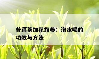 普洱茶加花旗参：泡水喝的功效与方法