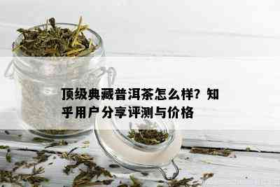 顶级典藏普洱茶怎么样？知乎用户分享评测与价格