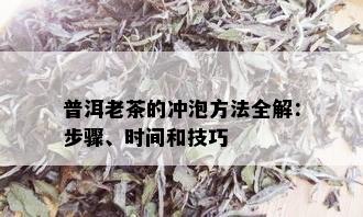 普洱老茶的冲泡方法全解：步骤、时间和技巧