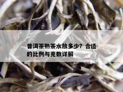 普洱茶熟茶水放多少？合适的比例与克数详解