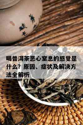 喝普洱茶恶心窒息的感觉是什么？原因、症状及解决方法全解析