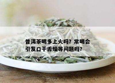 普洱茶喝多上火吗？常喝会引发口干舌燥等问题吗？