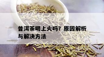 普洱茶喝上火吗？原因解析与解决方法