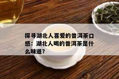 探寻湖北人喜爱的普洱茶口感：湖北人喝的普洱茶是什么味道？