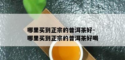 哪里买到正宗的普洱茶好-哪里买到正宗的普洱茶好喝