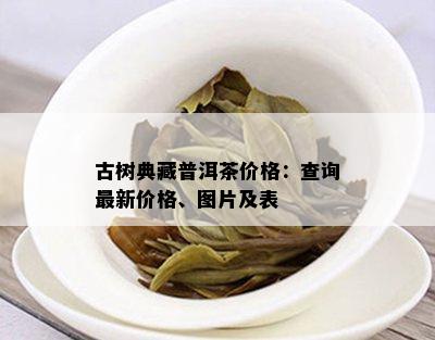 古树典藏普洱茶价格：查询最新价格、图片及表