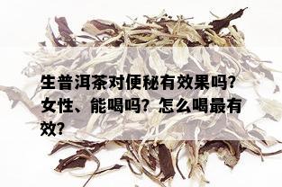 生普洱茶对便秘有效果吗？女性、能喝吗？怎么喝最有效？