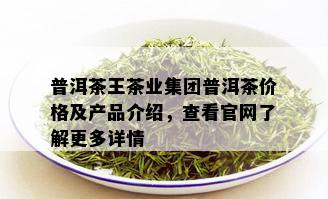 普洱茶王茶业集团普洱茶价格及产品介绍，查看官网了解更多详情