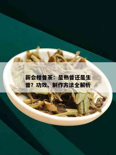 新会柑普茶：是熟普还是生普？功效、制作方法全解析