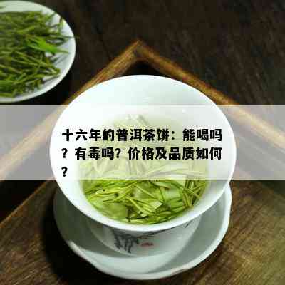 十六年的普洱茶饼：能喝吗？有吗？价格及品质如何？