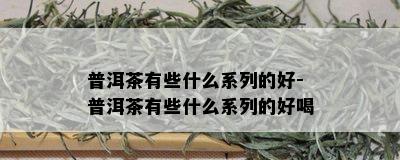 普洱茶有些什么系列的好-普洱茶有些什么系列的好喝