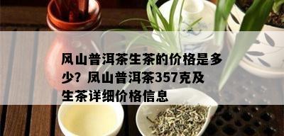 风山普洱茶生茶的价格是多少？凤山普洱茶357克及生茶详细价格信息