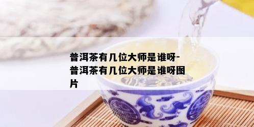 普洱茶有几位大师是谁呀-普洱茶有几位大师是谁呀图片