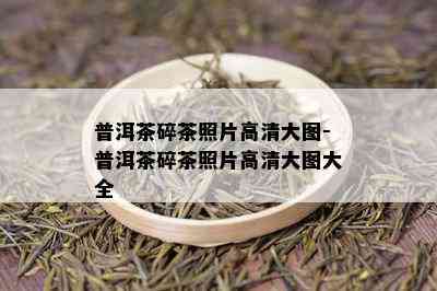 普洱茶碎茶照片高清大图-普洱茶碎茶照片高清大图大全