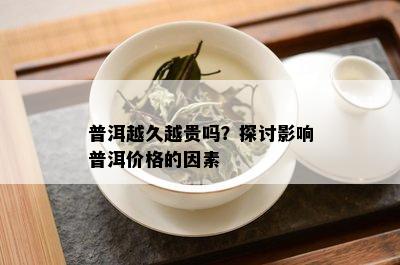 普洱越久越贵吗？探讨影响普洱价格的因素