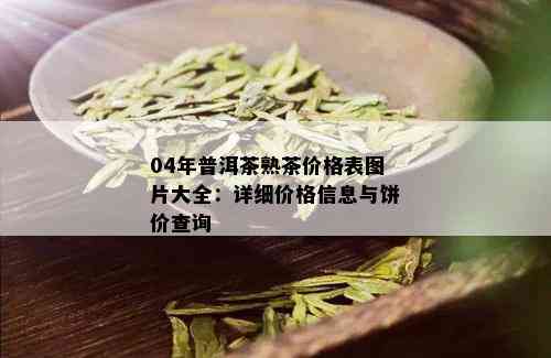 04年普洱茶熟茶价格表图片大全：详细价格信息与饼价查询