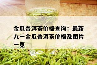 金瓜普洱茶价格查询：最新八一金瓜普洱茶价格及图片一览