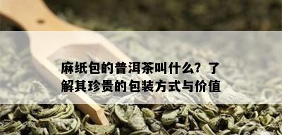 麻纸包的普洱茶叫什么？了解其珍贵的包装方式与价值