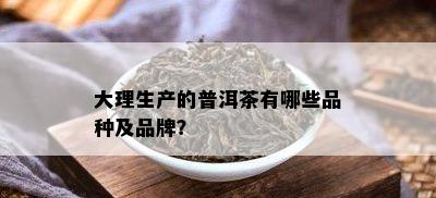 大理生产的普洱茶有哪些品种及品牌？