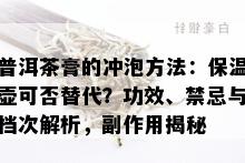 普洱茶膏的冲泡方法：保温壶可否替代？功效、禁忌与档次解析，副作用揭秘