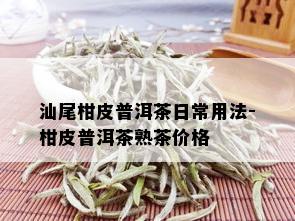 汕尾柑皮普洱茶日常用法-柑皮普洱茶熟茶价格